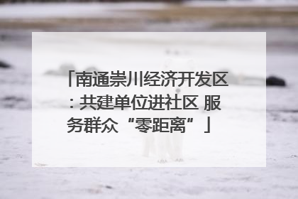 南通崇川经济开发区：共建单位进社区 服务群众“零距离”