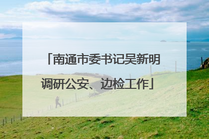 南通市委书记吴新明调研公安、边检工作