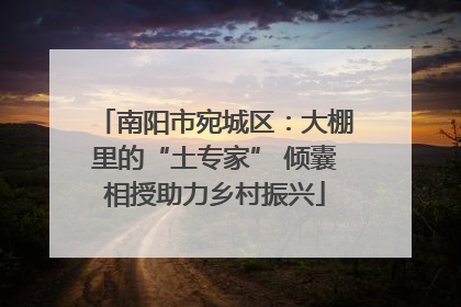 南阳市宛城区：大棚里的“土专家” 倾囊相授助力乡村振兴