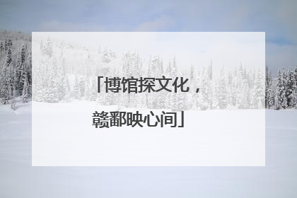 博馆探文化，赣鄱映心间