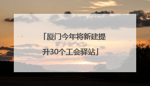 厦门今年将新建提升30个工会驿站