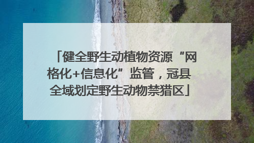 健全野生动植物资源“网格化+信息化”监管，冠县全域划定野生动物禁猎区