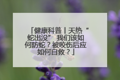 健康科普丨天热“蛇出没” 我们该如何防蛇？被咬伤后应如何自救？