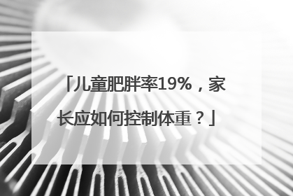 儿童肥胖率19%，家长应如何控制体重？