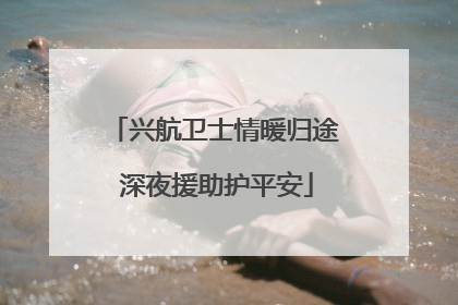兴航卫士情暖归途 深夜援助护平安