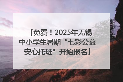 免费！2025年无锡中小学生暑期“七彩公益安心托班”开始报名