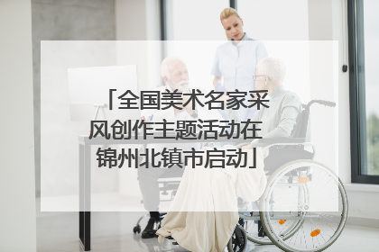 全国美术名家采风创作主题活动在锦州北镇市启动