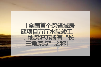 全国首个跨省域房建项目方厅水院竣工，地跨沪苏浙有“长三角原点”之称