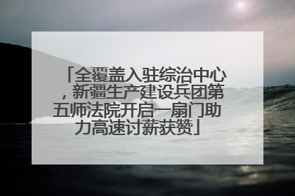 全覆盖入驻综治中心，新疆生产建设兵团第五师法院开启一扇门助力高速讨薪获赞