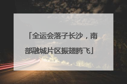 全运会落子长沙，南部融城片区振翅腾飞