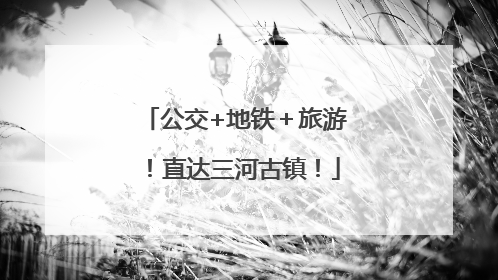 公交+地铁＋旅游！直达三河古镇！