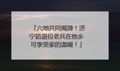 六地共同揭牌！济宁籍退役老兵在他乡可享受家的温暖！