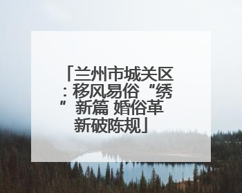 兰州市城关区：移风易俗“绣”新篇 婚俗革新破陈规