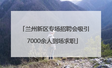 兰州新区专场招聘会吸引7000余人到场求职