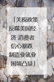 关税政策反噬美国经济 消费者信心暴跌 制造业就业困境凸显