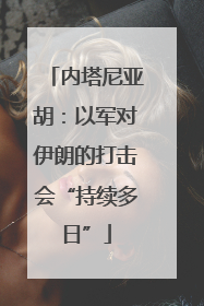 内塔尼亚胡：以军对伊朗的打击会“持续多日”
