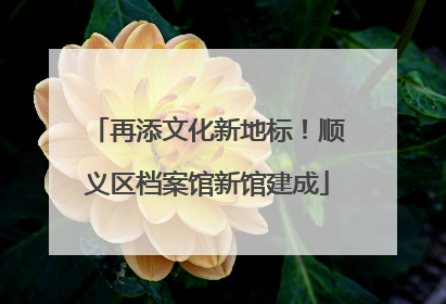 再添文化新地标！顺义区档案馆新馆建成