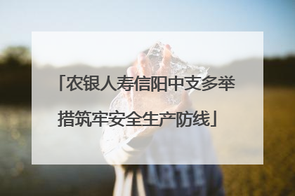 农银人寿信阳中支多举措筑牢安全生产防线