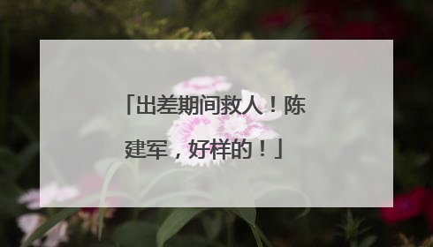 出差期间救人！陈建军，好样的！