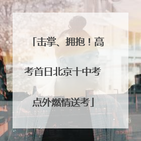 击掌、拥抱！高考首日北京十中考点外燃情送考