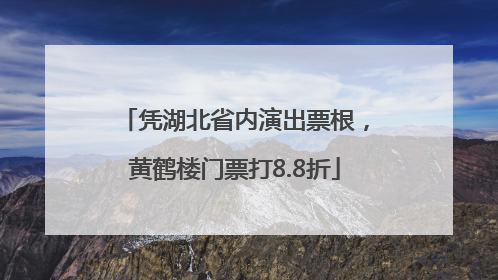 凭湖北省内演出票根，黄鹤楼门票打8.8折