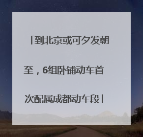 到北京或可夕发朝至，6组卧铺动车首次配属成都动车段