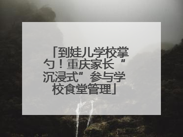 到娃儿学校掌勺！重庆家长“沉浸式”参与学校食堂管理