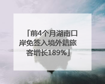 前4个月湖南口岸免签入境外籍旅客增长189%