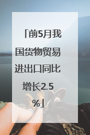 前5月我国货物贸易进出口同比增长2.5%