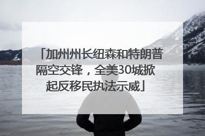 加州州长纽森和特朗普隔空交锋，全美30城掀起反移民执法示威