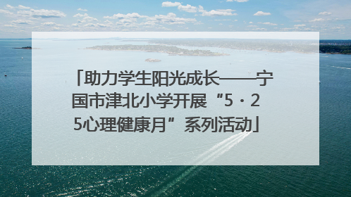 助力学生阳光成长——宁国市津北小学开展“5・25心理健康月”系列活动
