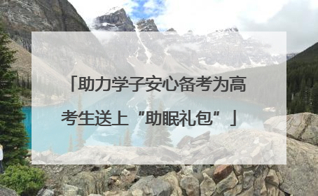 助力学子安心备考为高考生送上“助眠礼包”