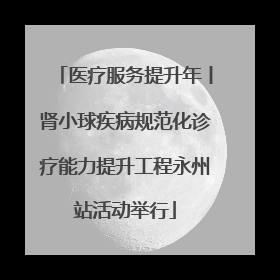 医疗服务提升年丨肾小球疾病规范化诊疗能力提升工程永州站活动举行