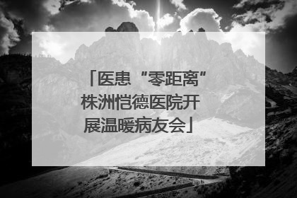 医患“零距离” 株洲恺德医院开展温暖病友会
