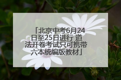 北京中考6月24日至25日进行 道法开卷考试只可携带六本统编版教材