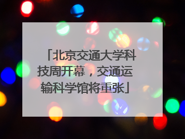 北京交通大学科技周开幕，交通运输科学馆将重张