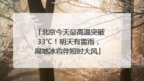 北京今天最高温突破33℃！明天有雷雨，局地冰雹伴短时大风