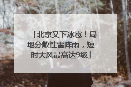 北京又下冰雹！局地分散性雷阵雨，短时大风最高达9级