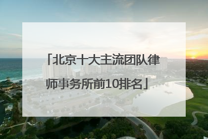 北京十大主流团队律师事务所前10排名