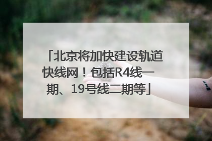 北京将加快建设轨道快线网！包括R4线一期、19号线二期等