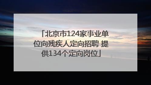 北京市124家事业单位向残疾人定向招聘 提供134个定向岗位