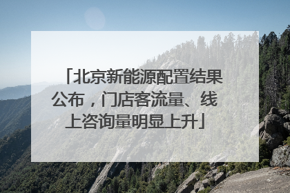 北京新能源配置结果公布，门店客流量、线上咨询量明显上升