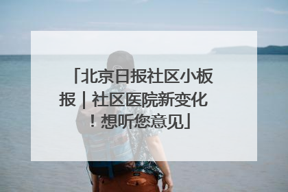 北京日报社区小板报｜社区医院新变化！想听您意见