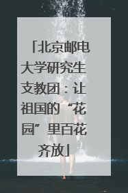 北京邮电大学研究生支教团：让祖国的“花园”里百花齐放