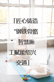 匠心铸造“钢铁骨骼” 智慧施工赋能绍兴交通