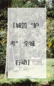 城管“护考” 全城行动