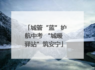 城管“蓝”护航中考 “城暖驿站”筑安宁