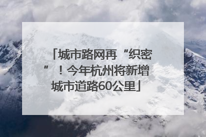 城市路网再“织密”！今年杭州将新增城市道路60公里