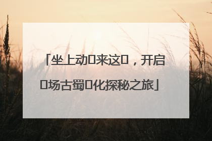 坐上动⻋来这⾥，开启⼀场古蜀⽂化探秘之旅