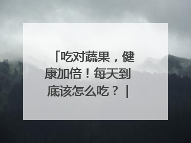 吃对蔬果，健康加倍！每天到底该怎么吃？｜吃出健康来